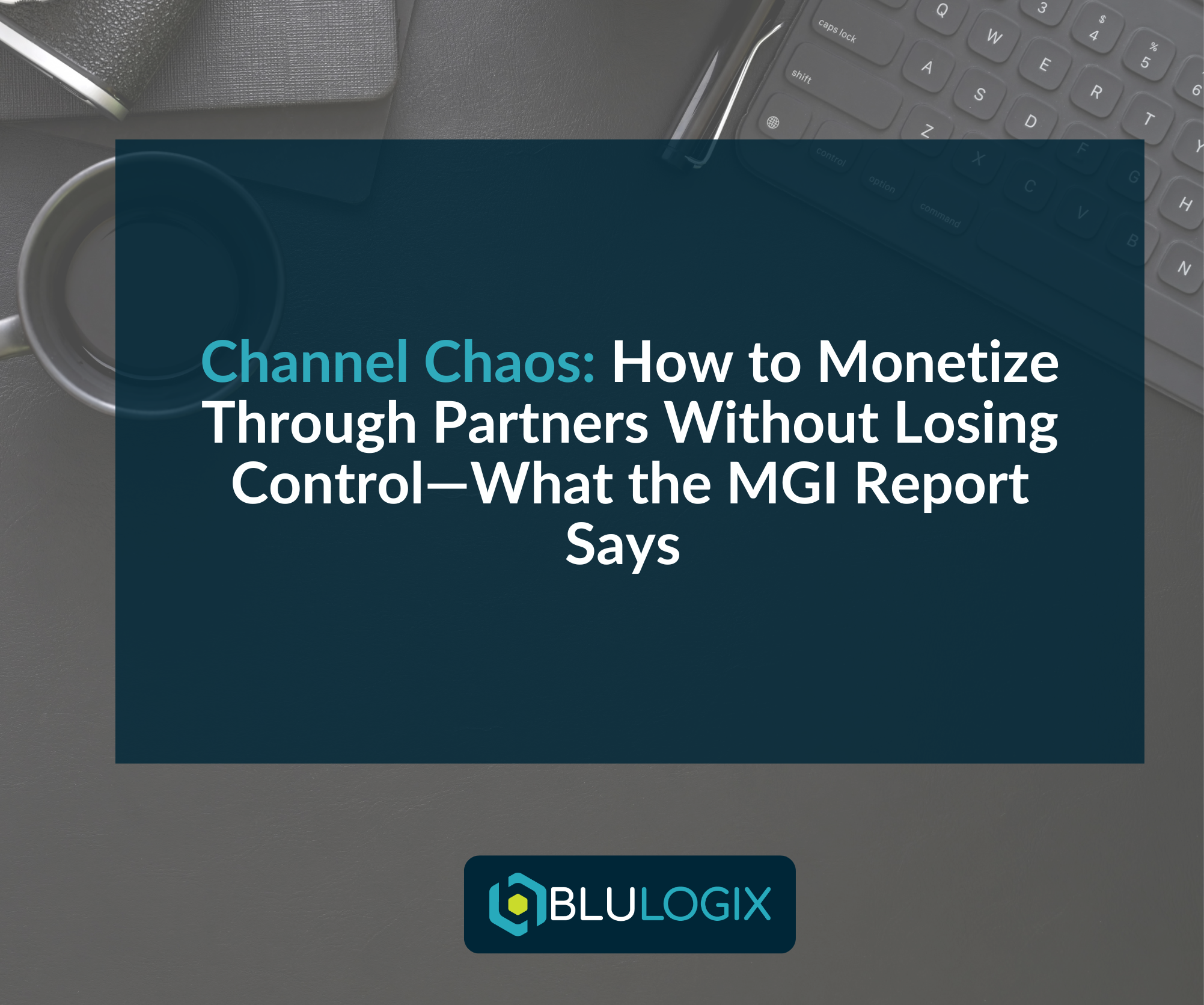 Channel Chaos How to Monetize Through Partners Without Losing Control—What the MGI Report Says